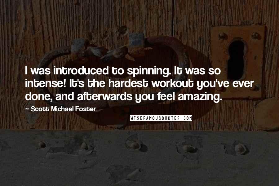 Scott Michael Foster Quotes: I was introduced to spinning. It was so intense! It's the hardest workout you've ever done, and afterwards you feel amazing.