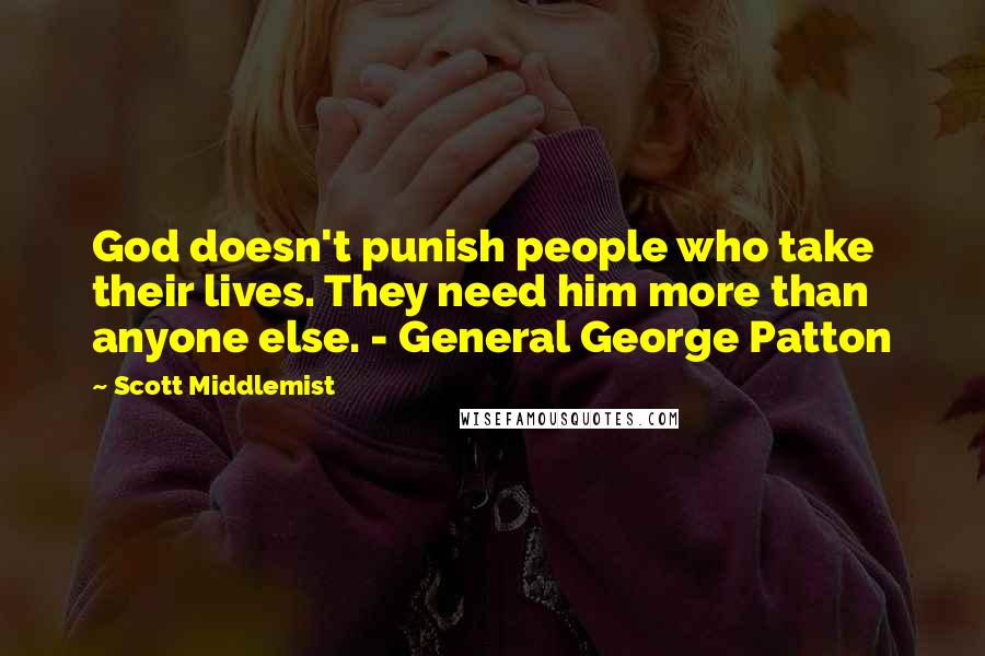 Scott Middlemist Quotes: God doesn't punish people who take their lives. They need him more than anyone else. - General George Patton