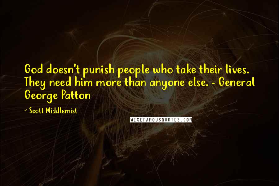 Scott Middlemist Quotes: God doesn't punish people who take their lives. They need him more than anyone else. - General George Patton