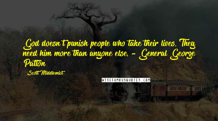 Scott Middlemist Quotes: God doesn't punish people who take their lives. They need him more than anyone else. - General George Patton