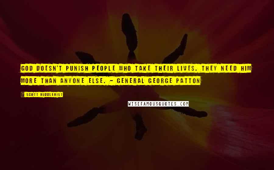 Scott Middlemist Quotes: God doesn't punish people who take their lives. They need him more than anyone else. - General George Patton