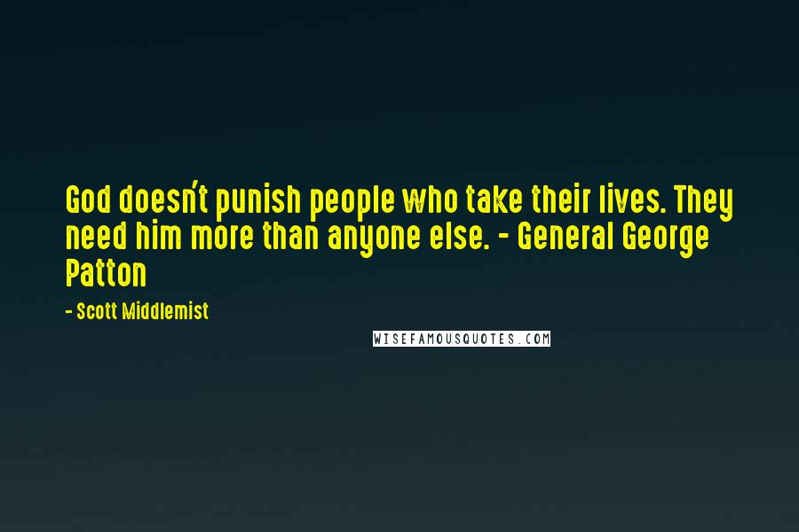 Scott Middlemist Quotes: God doesn't punish people who take their lives. They need him more than anyone else. - General George Patton