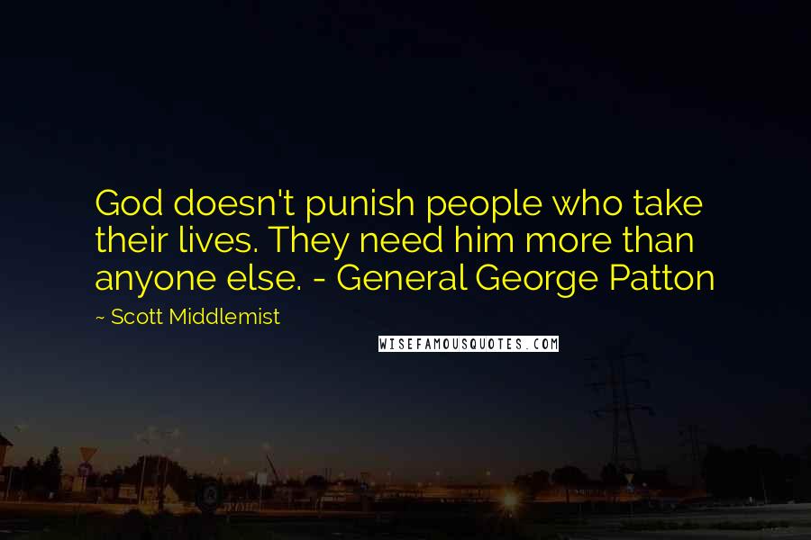 Scott Middlemist Quotes: God doesn't punish people who take their lives. They need him more than anyone else. - General George Patton