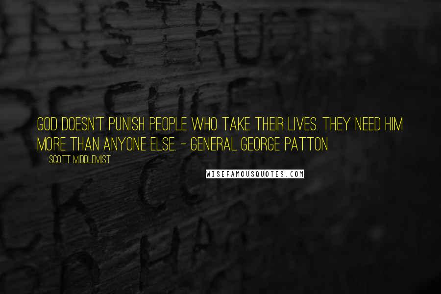 Scott Middlemist Quotes: God doesn't punish people who take their lives. They need him more than anyone else. - General George Patton