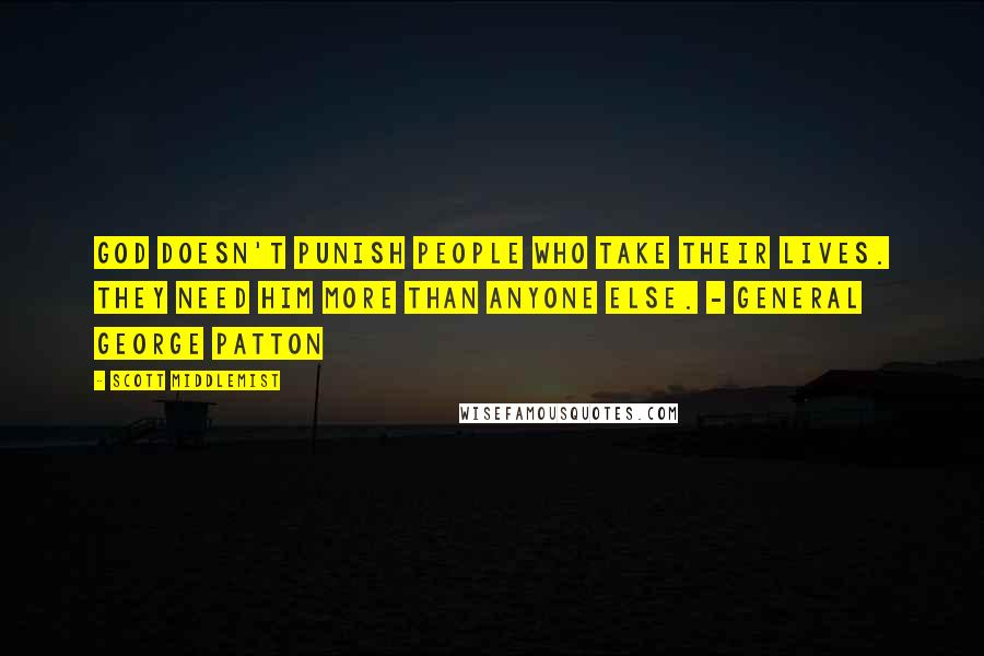 Scott Middlemist Quotes: God doesn't punish people who take their lives. They need him more than anyone else. - General George Patton