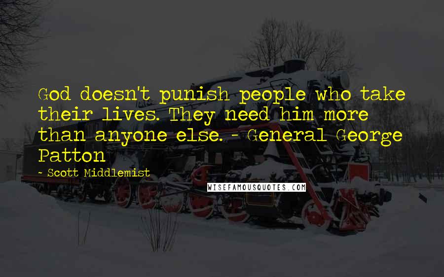 Scott Middlemist Quotes: God doesn't punish people who take their lives. They need him more than anyone else. - General George Patton