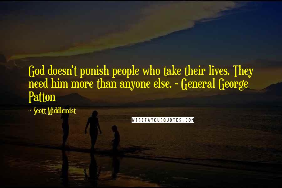 Scott Middlemist Quotes: God doesn't punish people who take their lives. They need him more than anyone else. - General George Patton