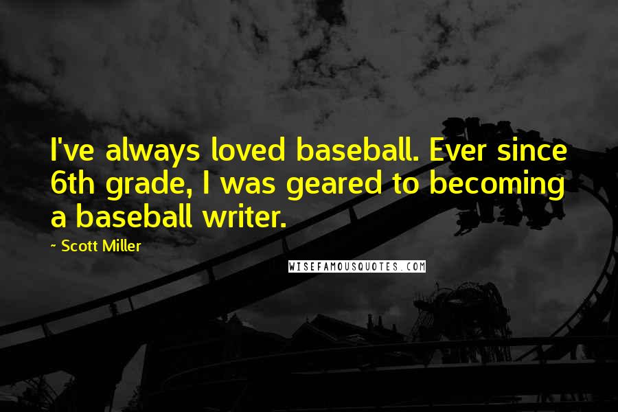 Scott Miller Quotes: I've always loved baseball. Ever since 6th grade, I was geared to becoming a baseball writer.