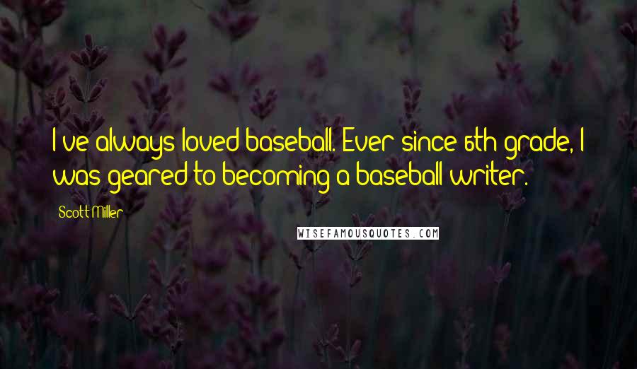 Scott Miller Quotes: I've always loved baseball. Ever since 6th grade, I was geared to becoming a baseball writer.