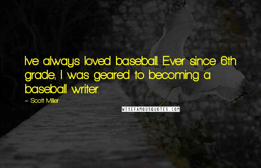 Scott Miller Quotes: I've always loved baseball. Ever since 6th grade, I was geared to becoming a baseball writer.