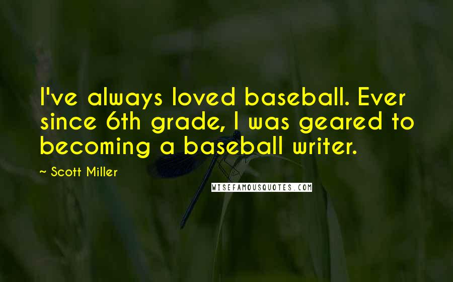 Scott Miller Quotes: I've always loved baseball. Ever since 6th grade, I was geared to becoming a baseball writer.