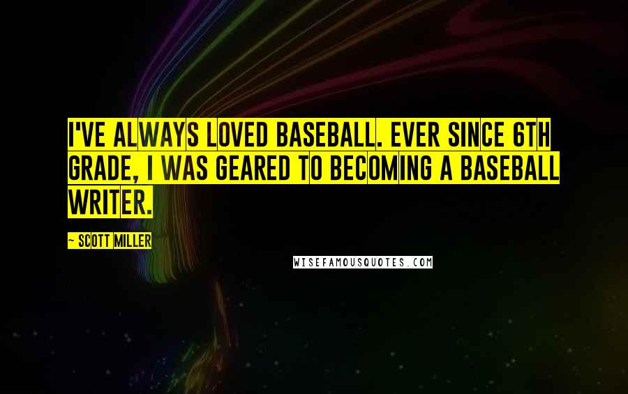 Scott Miller Quotes: I've always loved baseball. Ever since 6th grade, I was geared to becoming a baseball writer.