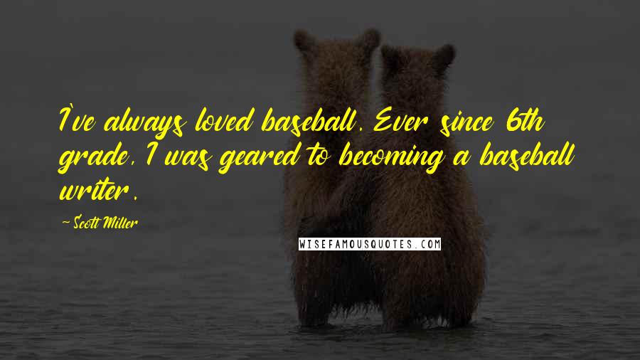 Scott Miller Quotes: I've always loved baseball. Ever since 6th grade, I was geared to becoming a baseball writer.