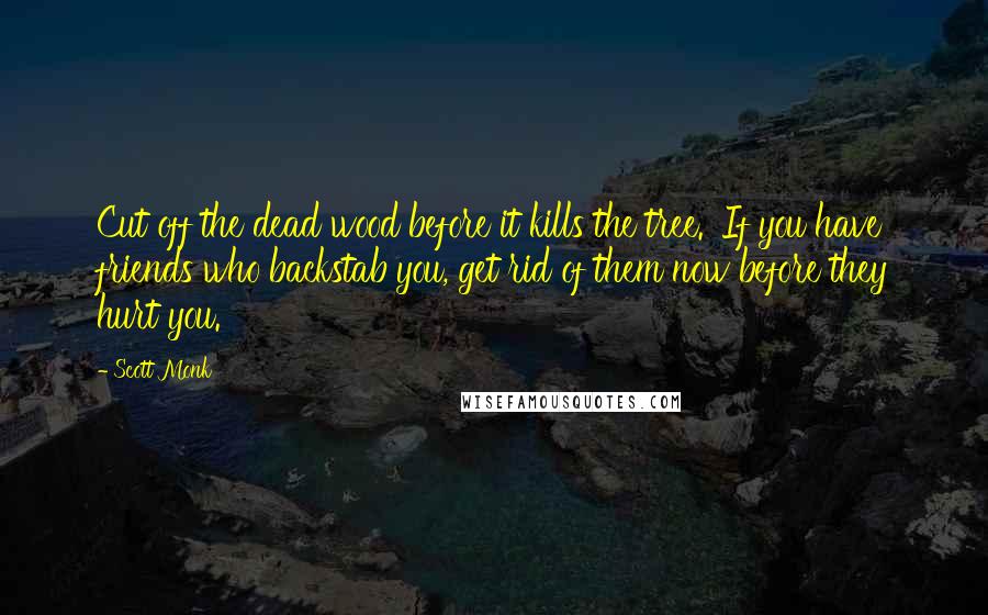 Scott Monk Quotes: Cut off the dead wood before it kills the tree.' If you have friends who backstab you, get rid of them now before they hurt you.