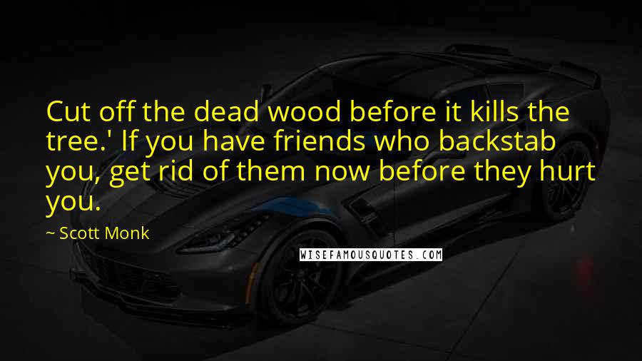 Scott Monk Quotes: Cut off the dead wood before it kills the tree.' If you have friends who backstab you, get rid of them now before they hurt you.