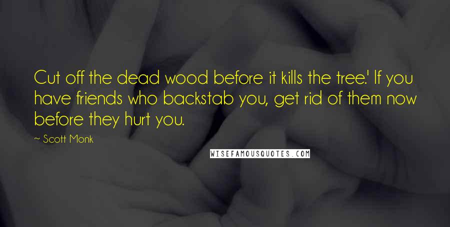 Scott Monk Quotes: Cut off the dead wood before it kills the tree.' If you have friends who backstab you, get rid of them now before they hurt you.