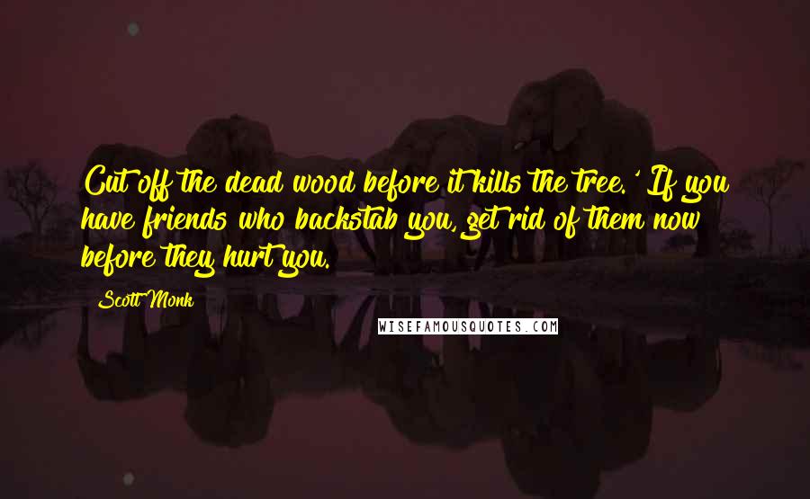 Scott Monk Quotes: Cut off the dead wood before it kills the tree.' If you have friends who backstab you, get rid of them now before they hurt you.