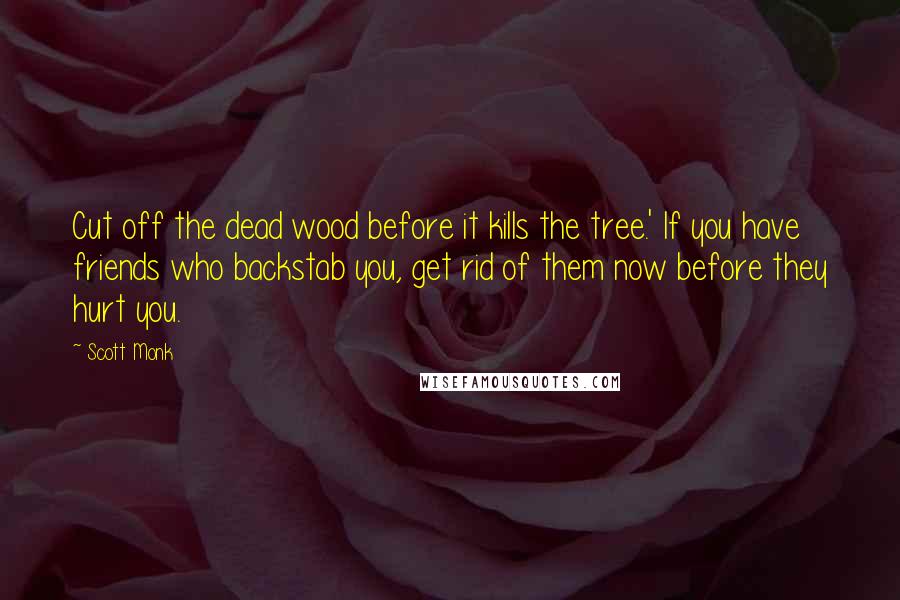 Scott Monk Quotes: Cut off the dead wood before it kills the tree.' If you have friends who backstab you, get rid of them now before they hurt you.