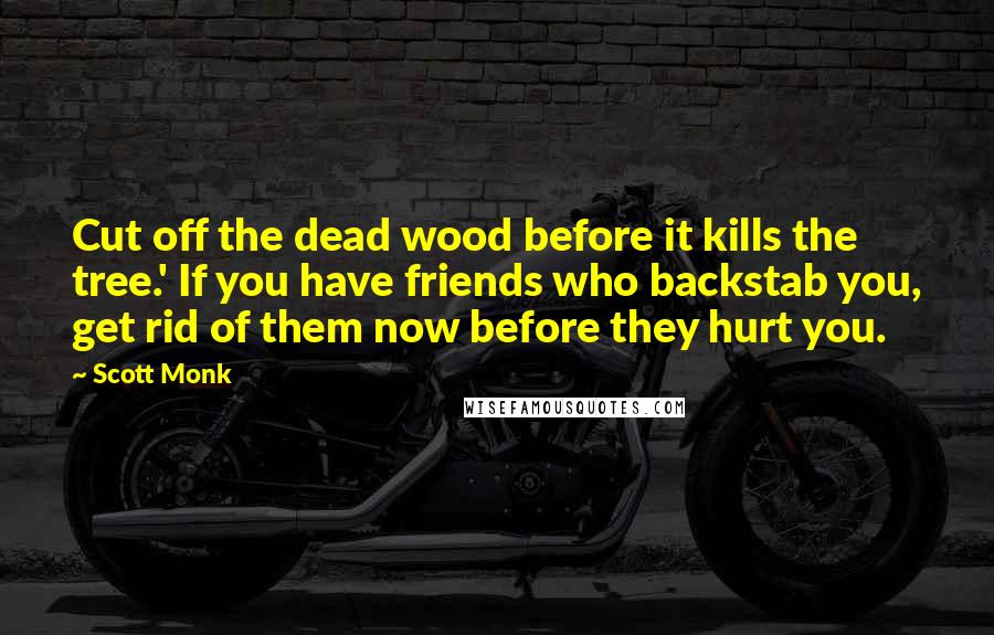 Scott Monk Quotes: Cut off the dead wood before it kills the tree.' If you have friends who backstab you, get rid of them now before they hurt you.