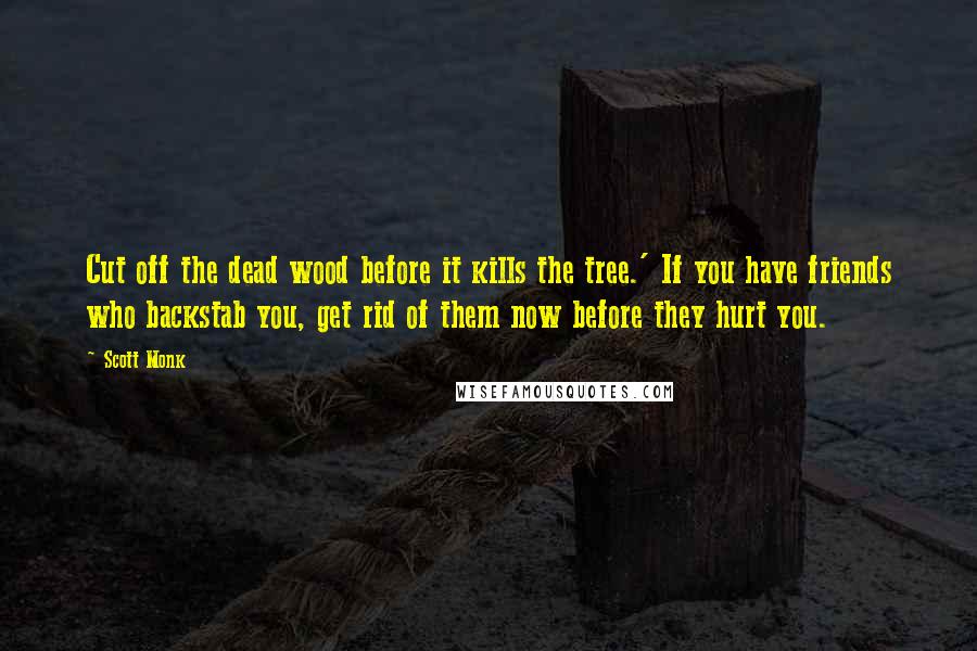 Scott Monk Quotes: Cut off the dead wood before it kills the tree.' If you have friends who backstab you, get rid of them now before they hurt you.