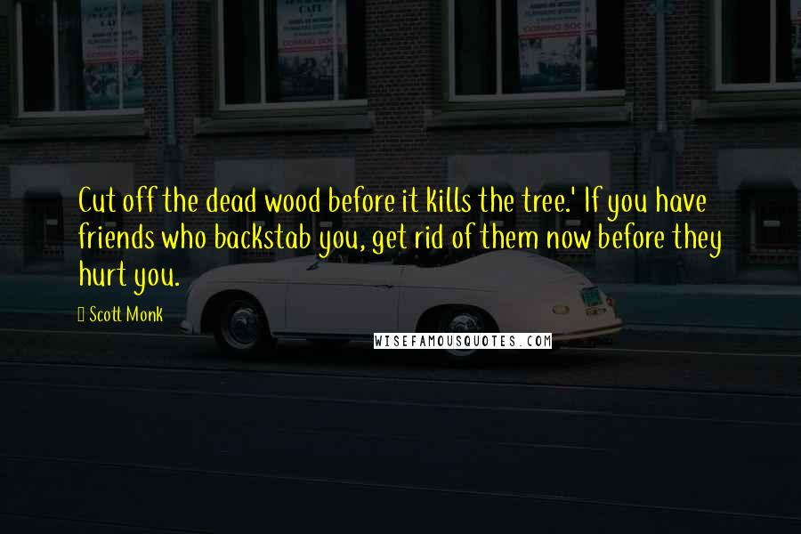 Scott Monk Quotes: Cut off the dead wood before it kills the tree.' If you have friends who backstab you, get rid of them now before they hurt you.