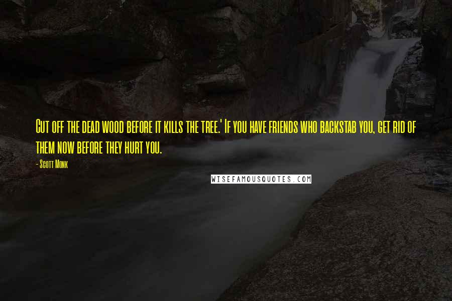 Scott Monk Quotes: Cut off the dead wood before it kills the tree.' If you have friends who backstab you, get rid of them now before they hurt you.