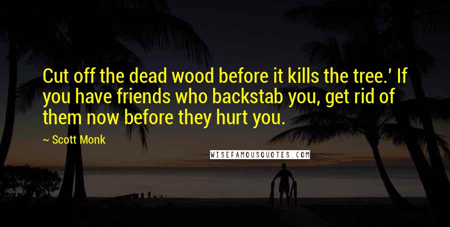 Scott Monk Quotes: Cut off the dead wood before it kills the tree.' If you have friends who backstab you, get rid of them now before they hurt you.