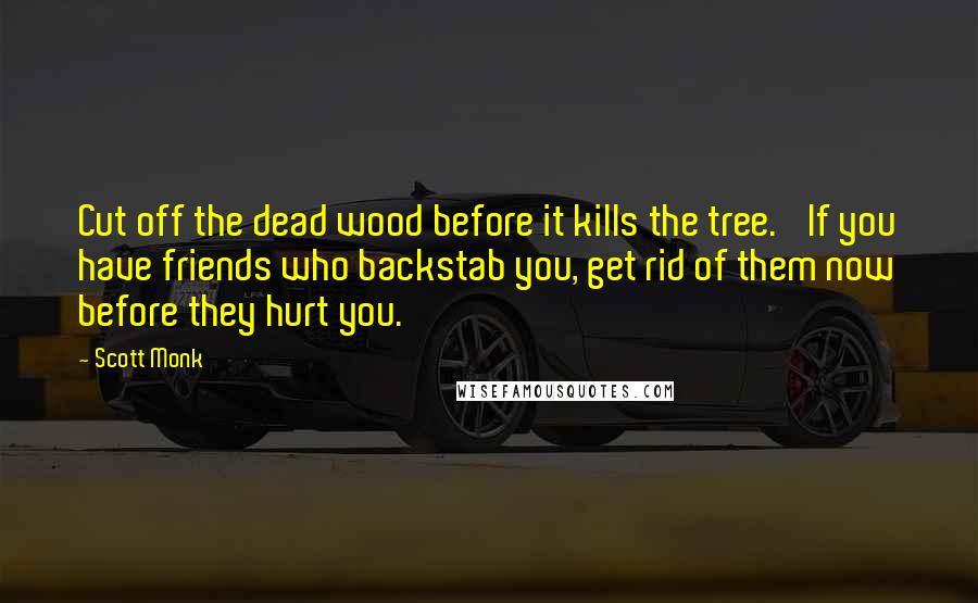 Scott Monk Quotes: Cut off the dead wood before it kills the tree.' If you have friends who backstab you, get rid of them now before they hurt you.