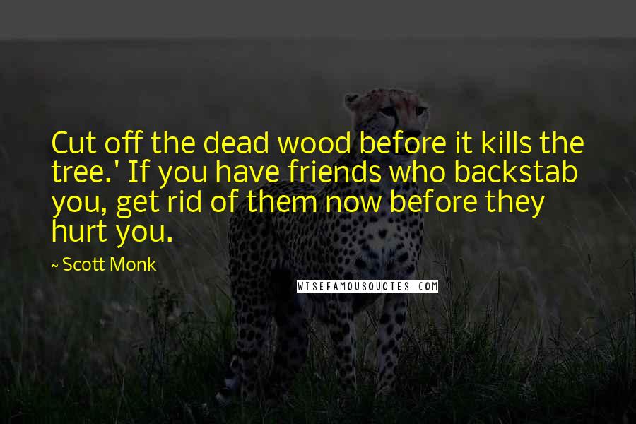 Scott Monk Quotes: Cut off the dead wood before it kills the tree.' If you have friends who backstab you, get rid of them now before they hurt you.
