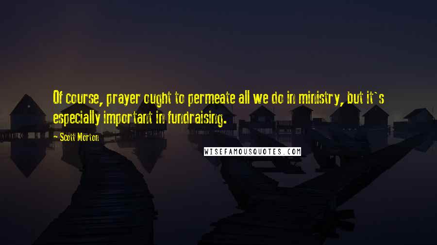 Scott Morton Quotes: Of course, prayer ought to permeate all we do in ministry, but it's especially important in fundraising.