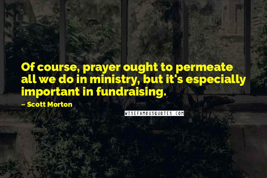 Scott Morton Quotes: Of course, prayer ought to permeate all we do in ministry, but it's especially important in fundraising.