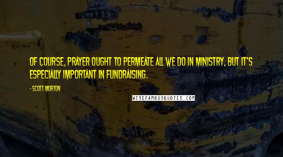 Scott Morton Quotes: Of course, prayer ought to permeate all we do in ministry, but it's especially important in fundraising.