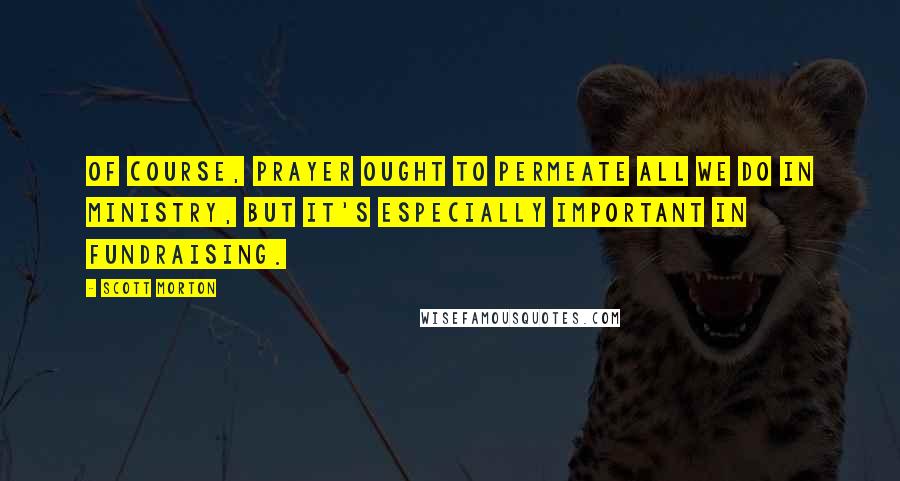Scott Morton Quotes: Of course, prayer ought to permeate all we do in ministry, but it's especially important in fundraising.