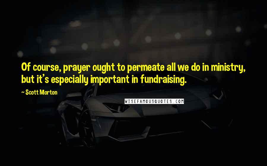 Scott Morton Quotes: Of course, prayer ought to permeate all we do in ministry, but it's especially important in fundraising.