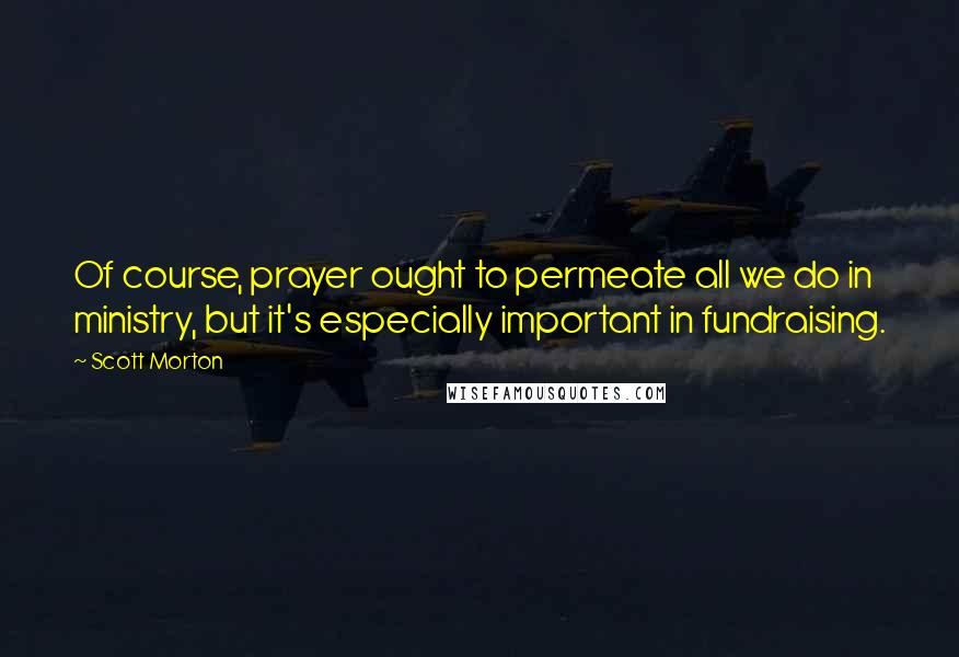 Scott Morton Quotes: Of course, prayer ought to permeate all we do in ministry, but it's especially important in fundraising.