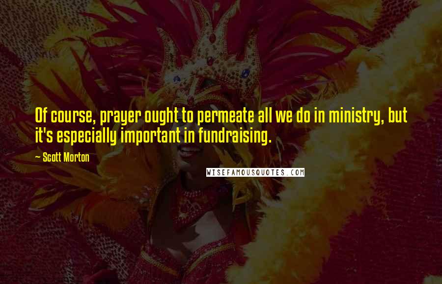 Scott Morton Quotes: Of course, prayer ought to permeate all we do in ministry, but it's especially important in fundraising.