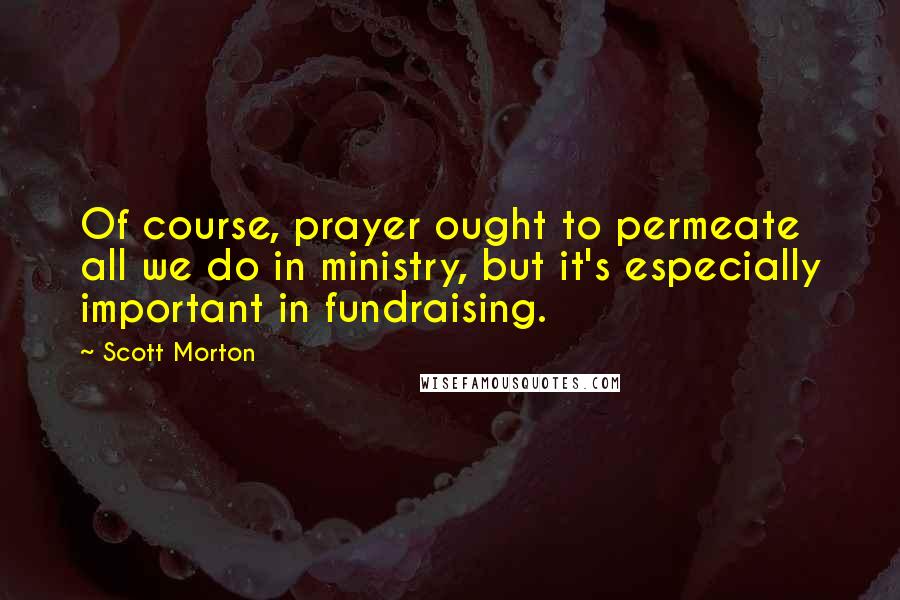 Scott Morton Quotes: Of course, prayer ought to permeate all we do in ministry, but it's especially important in fundraising.