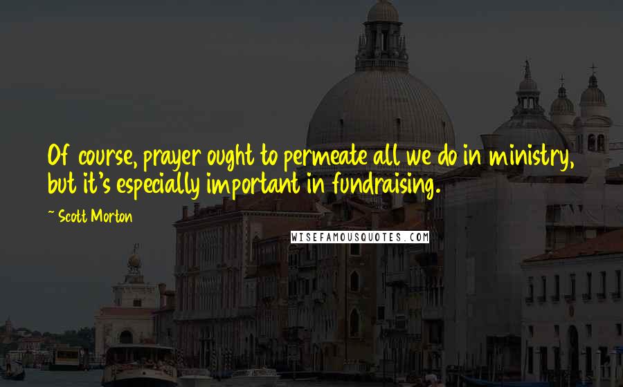 Scott Morton Quotes: Of course, prayer ought to permeate all we do in ministry, but it's especially important in fundraising.