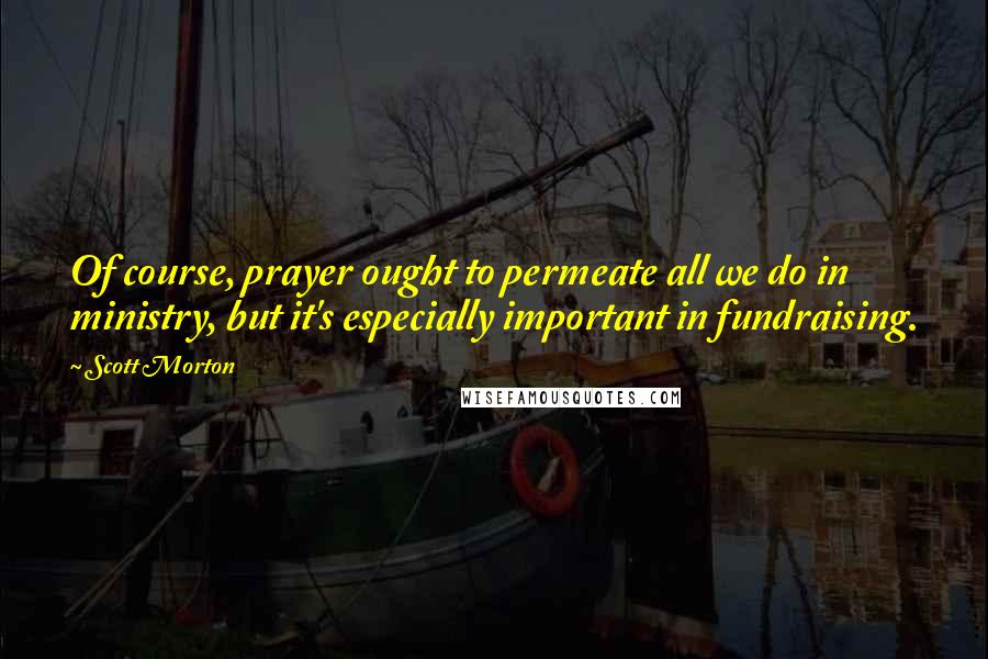Scott Morton Quotes: Of course, prayer ought to permeate all we do in ministry, but it's especially important in fundraising.