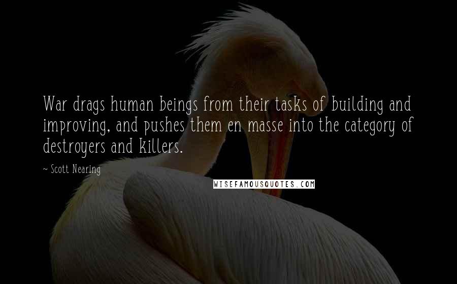 Scott Nearing Quotes: War drags human beings from their tasks of building and improving, and pushes them en masse into the category of destroyers and killers.