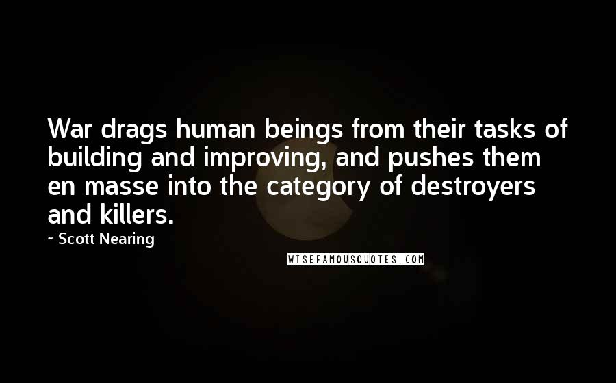 Scott Nearing Quotes: War drags human beings from their tasks of building and improving, and pushes them en masse into the category of destroyers and killers.