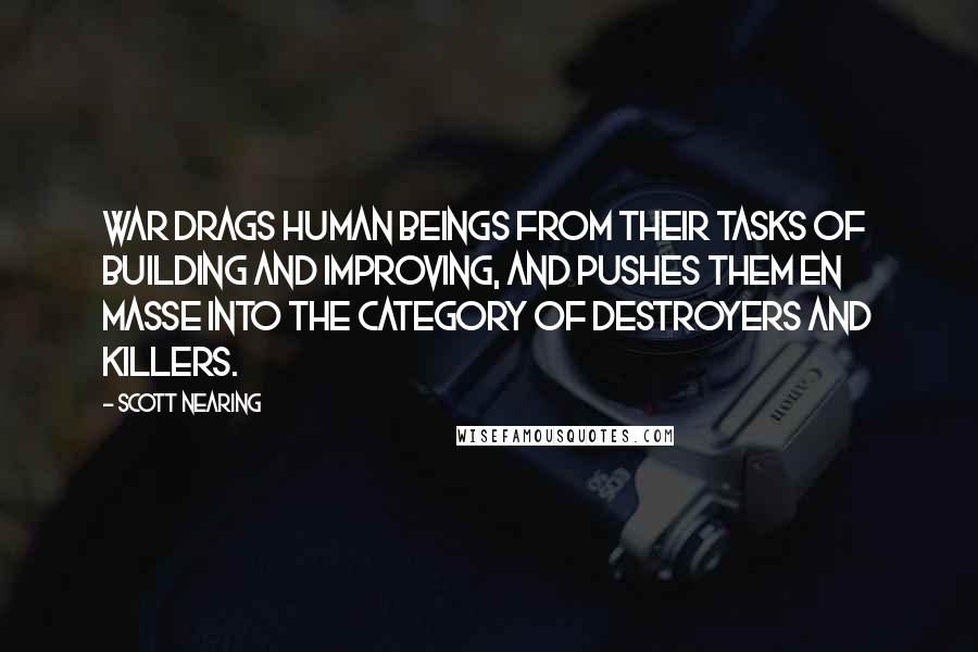 Scott Nearing Quotes: War drags human beings from their tasks of building and improving, and pushes them en masse into the category of destroyers and killers.