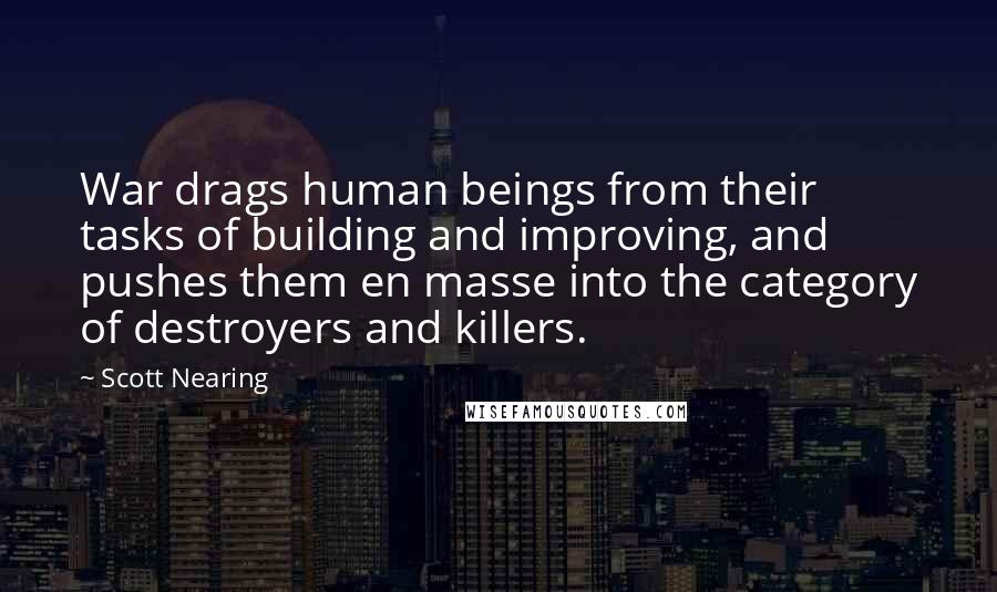 Scott Nearing Quotes: War drags human beings from their tasks of building and improving, and pushes them en masse into the category of destroyers and killers.