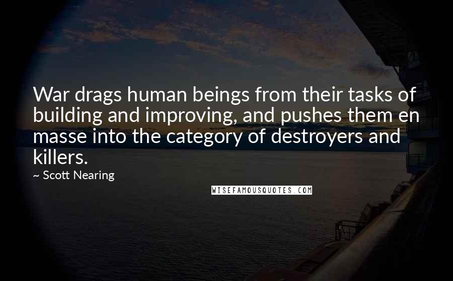 Scott Nearing Quotes: War drags human beings from their tasks of building and improving, and pushes them en masse into the category of destroyers and killers.