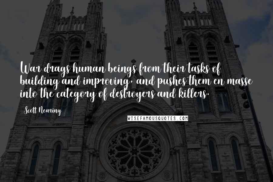 Scott Nearing Quotes: War drags human beings from their tasks of building and improving, and pushes them en masse into the category of destroyers and killers.