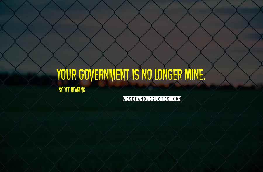 Scott Nearing Quotes: Your government is no longer mine.
