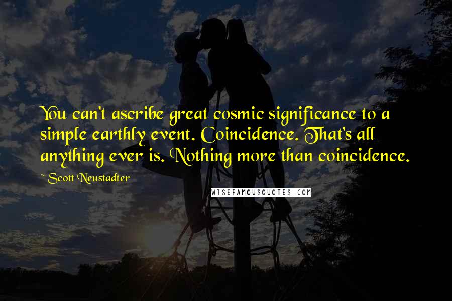 Scott Neustadter Quotes: You can't ascribe great cosmic significance to a simple earthly event. Coincidence. That's all anything ever is. Nothing more than coincidence.