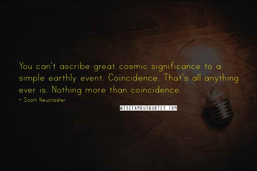 Scott Neustadter Quotes: You can't ascribe great cosmic significance to a simple earthly event. Coincidence. That's all anything ever is. Nothing more than coincidence.