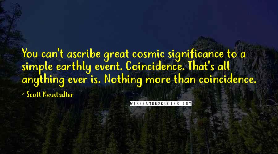 Scott Neustadter Quotes: You can't ascribe great cosmic significance to a simple earthly event. Coincidence. That's all anything ever is. Nothing more than coincidence.