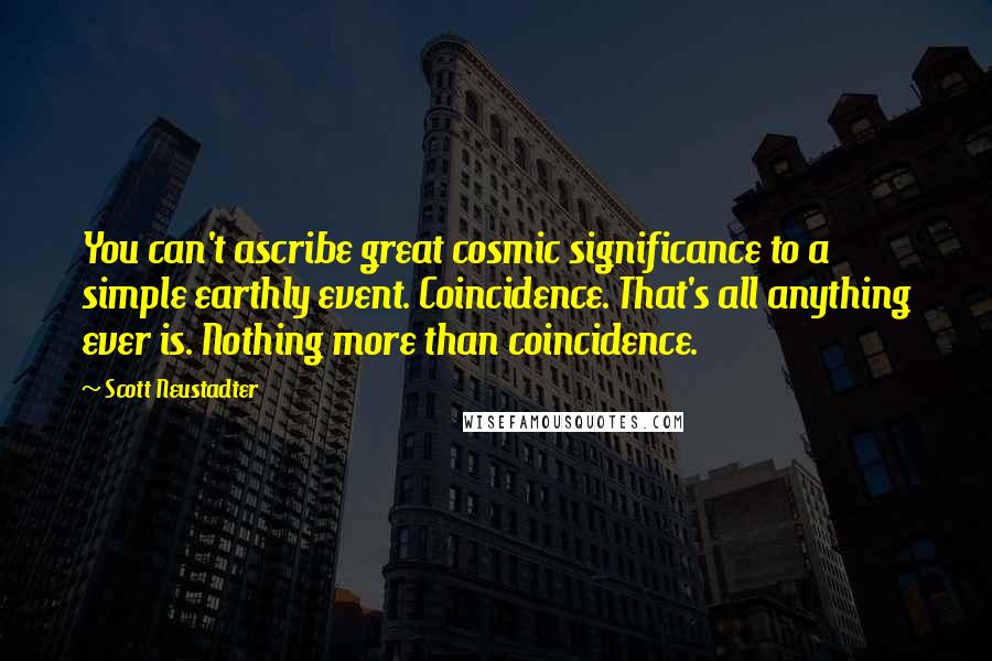 Scott Neustadter Quotes: You can't ascribe great cosmic significance to a simple earthly event. Coincidence. That's all anything ever is. Nothing more than coincidence.